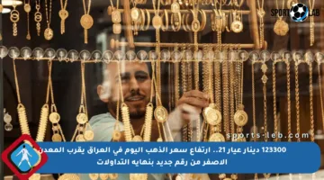 123300 دينار عيار 21.. ارتفاع سعر الذهب اليوم في العراق يقرب المعدن الأصفر من رقم جديد بنهاية التداولات